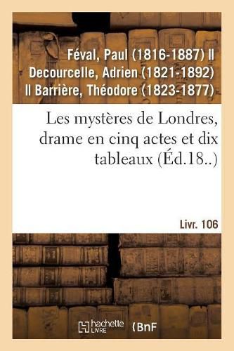 Les Mysteres de Londres, Drame En Cinq Actes Et Dix Tableaux: Suivi de Un Vilain Monsieur, Vaudeville En Un Acte. Livr. 106