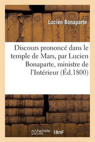 Discours Prononce Dans Le Temple de Mars, Par Lucien Bonaparte, Ministre de l'Interieur: , Le 25 Messidor an 8, Pour La Fete Du 14 Juillet Et de la Concorde