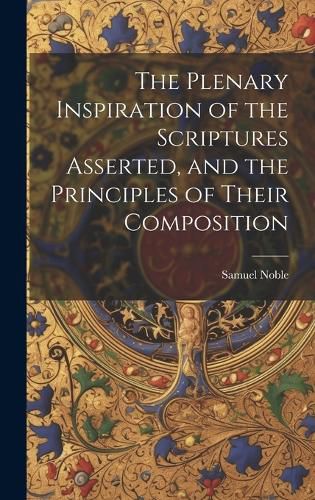 Cover image for The Plenary Inspiration of the Scriptures Asserted, and the Principles of Their Composition