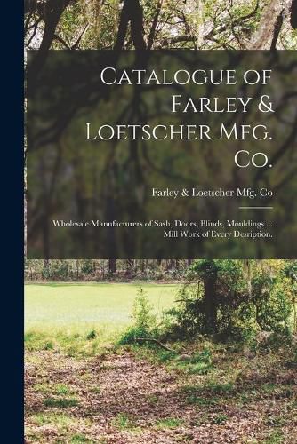 Cover image for Catalogue of Farley & Loetscher Mfg. Co.: Wholesale Manufacturers of Sash, Doors, Blinds, Mouldings ... Mill Work of Every Desription.