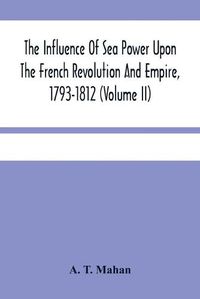 Cover image for The Influence Of Sea Power Upon The French Revolution And Empire, 1793-1812 (Volume II)