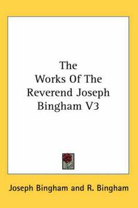 Cover image for The Works of the Reverend Joseph Bingham V3