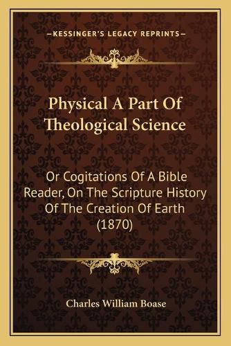 Physical a Part of Theological Science: Or Cogitations of a Bible Reader, on the Scripture History of the Creation of Earth (1870)