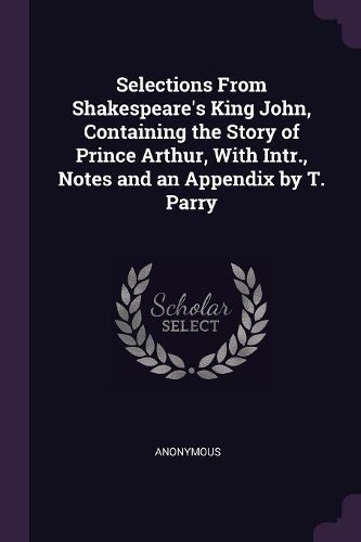 Cover image for Selections From Shakespeare's King John, Containing the Story of Prince Arthur, With Intr., Notes and an Appendix by T. Parry