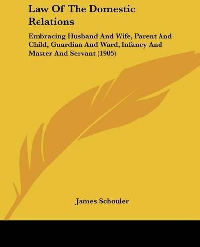 Law of the Domestic Relations: Embracing Husband and Wife, Parent and Child, Guardian and Ward, Infancy and Master and Servant (1905)