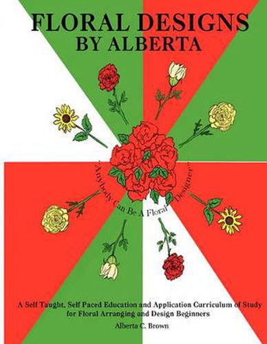 Cover image for Floral Designs by Alberta: A Self Taught, Self Paced Education and Application Curriculum of Study for Floral Arranging and Design Beginners
