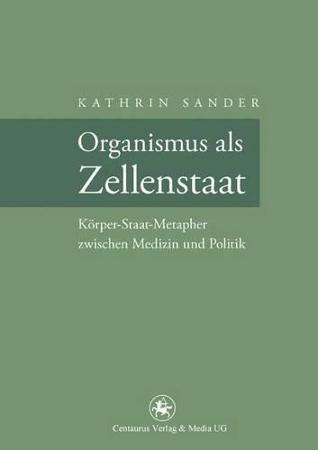 Organismus als Zellenstaat: Rudolf Virchows Koerper-Staat-Metapher zwischen Medizin und Politik