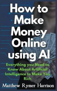 Cover image for How to Make Money Online Using AI Everything you Need to Know About Artificial Intelligence to Make You Rich