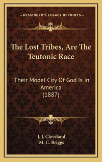 Cover image for The Lost Tribes, Are the Teutonic Race the Lost Tribes, Are the Teutonic Race: Their Model City of God Is in America (1887) Their Model City of God Is in America (1887)