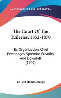 Cover image for The Court of the Tuileries, 1852-1870: Its Organization, Chief Personages, Splendor, Frivolity, and Downfall (1907)