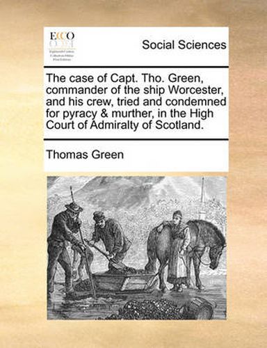 Cover image for The Case of Capt. Tho. Green, Commander of the Ship Worcester, and His Crew, Tried and Condemned for Pyracy & Murther, in the High Court of Admiralty of Scotland.