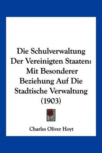 Cover image for Die Schulverwaltung Der Vereinigten Staaten: Mit Besonderer Beziehung Auf Die Stadtische Verwaltung (1903)