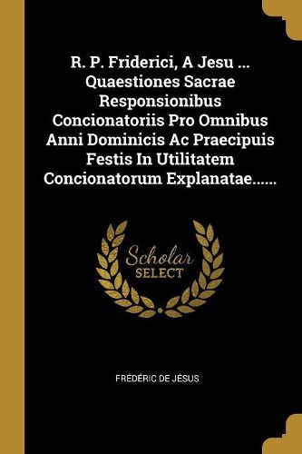Cover image for R. P. Friderici, A Jesu ... Quaestiones Sacrae Responsionibus Concionatoriis Pro Omnibus Anni Dominicis Ac Praecipuis Festis In Utilitatem Concionatorum Explanatae......