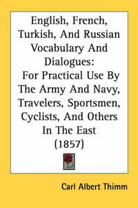 Cover image for English, French, Turkish, and Russian Vocabulary and Dialogues: For Practical Use by the Army and Navy, Travelers, Sportsmen, Cyclists, and Others in the East (1857)