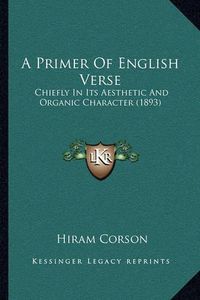 Cover image for A Primer of English Verse: Chiefly in Its Aesthetic and Organic Character (1893)