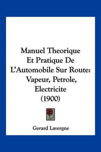 Cover image for Manuel Theorique Et Pratique de L'Automobile Sur Route: Vapeur, Petrole, Electricite (1900)