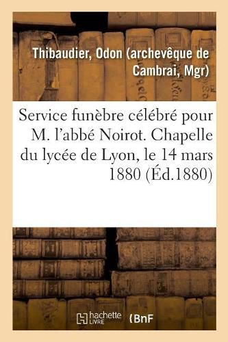 Cover image for Service Funebre Celebre Pour M. l'Abbe Noirot. Chapelle Du Lycee de Lyon, Le 14 Mars 1880