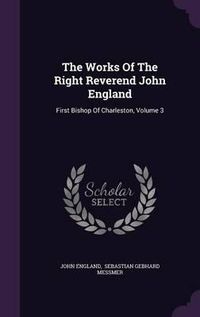 Cover image for The Works of the Right Reverend John England: First Bishop of Charleston, Volume 3