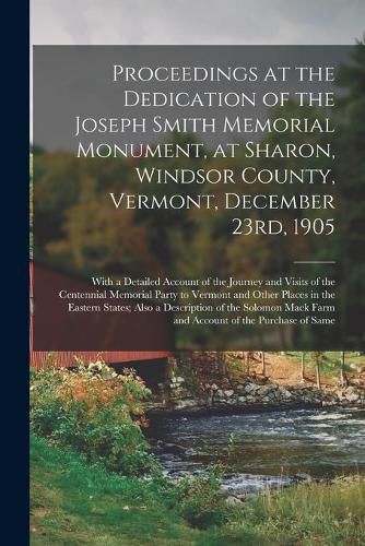 Cover image for Proceedings at the Dedication of the Joseph Smith Memorial Monument, at Sharon, Windsor County, Vermont, December 23rd, 1905