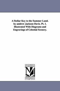 Cover image for A Stellar Key to the Summer Land. by andrew Jackson Davis. Pt. 1. Illustrated With Diagrams and Engravings of Celestial Scenery.