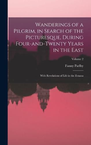 Cover image for Wanderings of a Pilgrim, in Search of the Picturesque, During Four-and-twenty Years in the East; With Revelations of Life in the Zenana; Volume 2