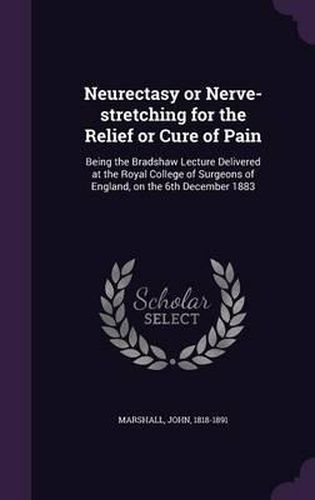 Neurectasy or Nerve-Stretching for the Relief or Cure of Pain: Being the Bradshaw Lecture Delivered at the Royal College of Surgeons of England, on the 6th December 1883