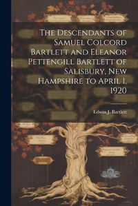 Cover image for The Descendants of Samuel Colcord Bartlett and Eleanor Pettengill Bartlett of Salisbury, New Hampshire to April 1, 1920