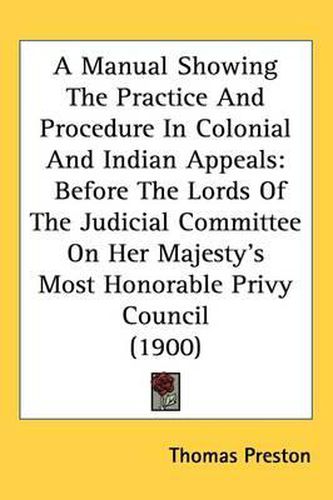 A Manual Showing the Practice and Procedure in Colonial and Indian Appeals: Before the Lords of the Judicial Committee on Her Majesty's Most Honorable Privy Council (1900)