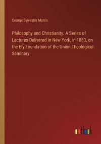 Cover image for Philosophy and Christianity. A Series of Lectures Delivered in New York, in 1883, on the Ely Foundation of the Union Theological Seminary