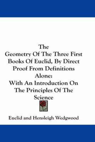 Cover image for The Geometry of the Three First Books of Euclid, by Direct Proof from Definitions Alone: With an Introduction on the Principles of the Science
