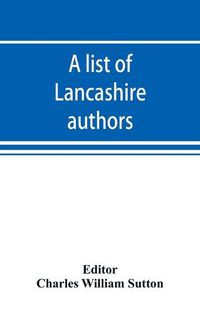 Cover image for A list of Lancashire authors, with brief biographical and bibliographical notes