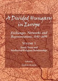 Cover image for A Divided Hungary in Europe: Exchanges, Networks and Representations, 1541-1699; Volume 1 - Study Tours and Intellectual-Religious Relationships