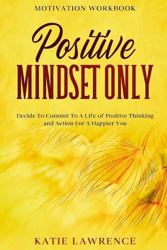 Cover image for Motivation Workbook: Positive Mindset Only: Decide To Commit To A Life of Positive Thinking and Action For A Happier You