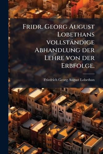 Cover image for Fridr. Georg August Lobethans vollstaendige Abhandlung der Lehre von der Erbfolge.