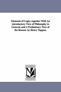 Cover image for Elements of Logic; Together with an Introductory View of Philosophy in General, and a Preliminary View of the Reason. by Henry Tappan.