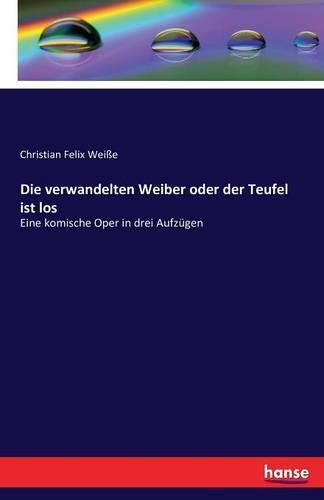 Die verwandelten Weiber oder der Teufel ist los: Eine komische Oper in drei Aufzugen