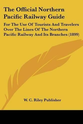 Cover image for The Official Northern Pacific Railway Guide: For the Use of Tourists and Travelers Over the Lines of the Northern Pacific Railway and Its Branches (1899)