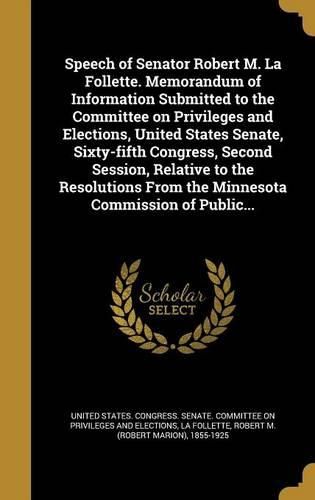 Cover image for Speech of Senator Robert M. La Follette. Memorandum of Information Submitted to the Committee on Privileges and Elections, United States Senate, Sixty-fifth Congress, Second Session, Relative to the Resolutions From the Minnesota Commission of Public...
