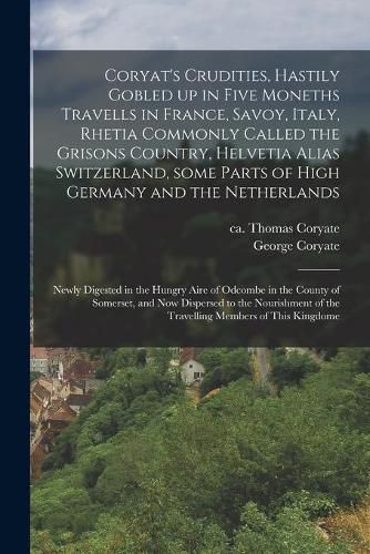 Coryat's Crudities, Hastily Gobled up in Five Moneths Travells in France, Savoy, Italy, Rhetia Commonly Called the Grisons Country, Helvetia Alias Switzerland, Some Parts of High Germany and the Netherlands; Newly Digested in the Hungry Aire of Odcombe...