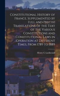 Cover image for Constitutional History of France. Supplemented by Full and Precise Translations of the Text of the Various Constitutions and Constitutional Laws in Operation at Different Times, From 1789 to 1889