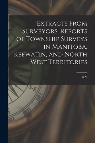 Cover image for Extracts From Surveyors' Reports of Township Surveys in Manitoba, Keewatin, and North West Territories [microform]: 1879