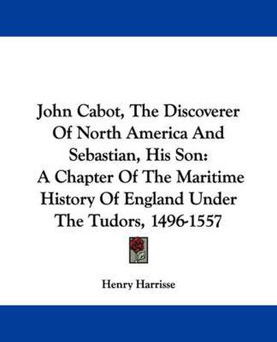 Cover image for John Cabot, the Discoverer of North America and Sebastian, His Son: A Chapter of the Maritime History of England Under the Tudors, 1496-1557