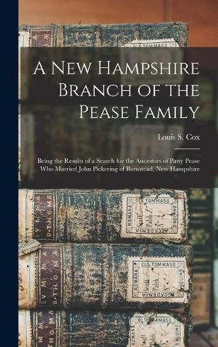 A New Hampshire Branch of the Pease Family: Being the Results of a Search for the Ancestors of Patty Pease Who Married John Pickering of Barnstead, New Hampshire