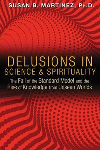 Cover image for Delusions in Science and Spirituality: The Fall of the Standard Model and the Rise of Knowledge from Unseen Worlds