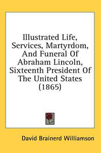 Cover image for Illustrated Life, Services, Martyrdom, and Funeral of Abraham Lincoln, Sixteenth President of the United States (1865)