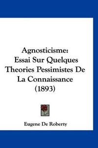 Cover image for Agnosticisme: Essai Sur Quelques Theories Pessimistes de La Connaissance (1893)