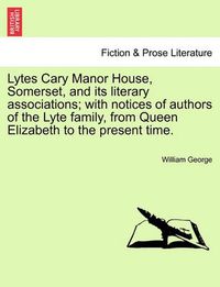 Cover image for Lytes Cary Manor House, Somerset, and Its Literary Associations; With Notices of Authors of the Lyte Family, from Queen Elizabeth to the Present Time.