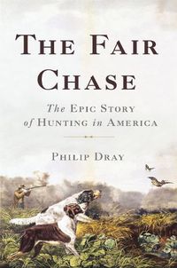 Cover image for The Fair Chase: The Epic Story of Hunting in America