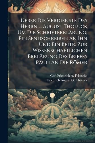 Cover image for Ueber Die Verdienste Des Herrn ... August Tholuck Um Die Schrifterklaerung, Ein Sendschreiben An Ihn Und Ein Beitr. Zur Wissenschaftlichen Erklaerung Des Briefes Pauli An Die Roemer