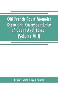 Cover image for Old French Court Memoirs Diary and correspondence of Count Axel Fersen: relating to the court of France (Volume VIII)